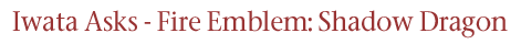 Iwata Asks - Fire Emblem: Shadow Dragon
