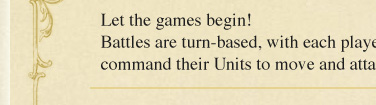 Let the games begin! Battles are turn-based, with each player taking turns to command their Units to move and attack.