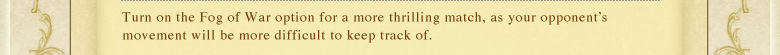 Turn on the Fog of War option for a more thrilling match, as your opponent's movement will be more difficult to keep track of.