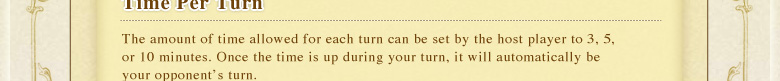 The amount of time allowed for each turn can be set by the host player to 3, 5, or 10 minutes. Once the time is up during your turn, it will automatically be your opponent's turn. 