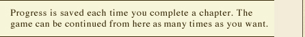 Progress is saved each time you complete a chapter. The game can be continued from here as many times as you want.