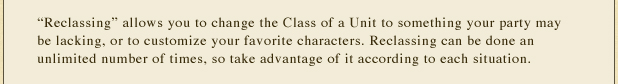 Reclassing: allows you to change the Class of a Unit to something your party may be lacking, or to customize your favorite characters. Reclassing can be done an unlimited number of times, so take advantage of it according to each situation.