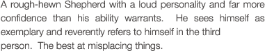 A rough-hewn Shepherd with a loud personality and far more confidence than his ability warrants.  He sees himself as exemplary and reverently refers to himself in the third person.  The best at misplacing things.