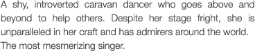 A shy, introverted caravan dancer who goes above and beyond to help others. Despite her stage fright, she is unparalleled in her craft and has admirers around the world. The most mesmerizing singer.
