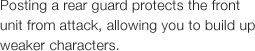 Posting a rear guard protects the front unit from attack, allowing you to build up weaker characters.