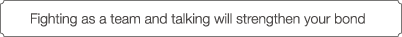 Fighting as a team and talking will strengthen your bond.