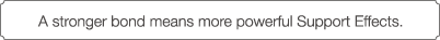 A stronger bond means more powerful Support Effects.
