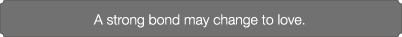 A strong bond may change to love.