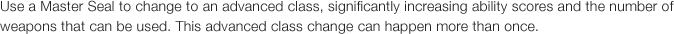 Use a Master Seal to change to an advanced class, significantly increasing ability scores and the number of weapons that can be used. This advanced class change can happen more than once.